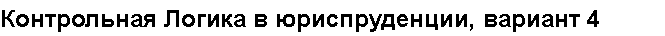 Учебная работа.Контрольная Логика в юриспруденции, вариант 4 № 35694