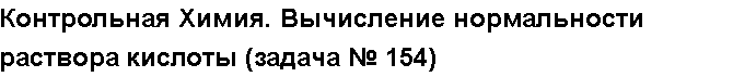 Учебная работа № 56008.  Контрольная Химия. Вычисление нормальности раствора кислоты (задача № 154)