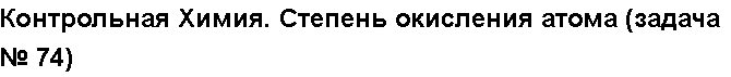 Учебная работа № 56016.  Контрольная Химия. Степень окисления атома (задача № 74)