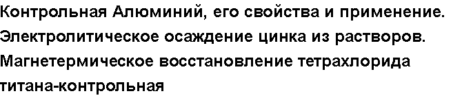 Учебная работа № 56020.  Контрольная Алюминий,  его свойства и применение. Электролитическое осаждение цинка из растворов. Магнетермическое восстановление тетрахлорида титана-контрольная