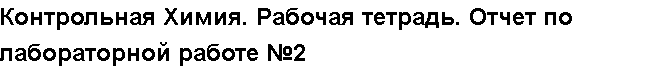 Учебная работа № 56070.  Контрольная Химия. Рабочая тетрадь. Отчет по лабораторной работе №2