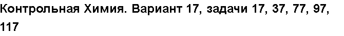 Учебная работа № 56088.  Контрольная Химия. Вариант 17, задачи 17, 37, 77, 97, 117