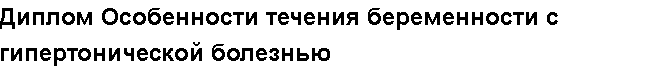 Учебная работа № 16606.  Диплом Особенности течения беременности с гипертонической болезнью 