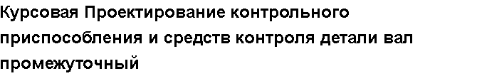 Учебная работа № 58334.  "Курсовая Проектирование контрольного приспособления и средств контроля детали вал промежуточный