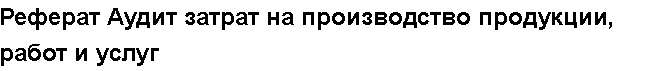 Учебная работа № 03098.  "Реферат Аудит затрат на производство продукции, работ и услуг