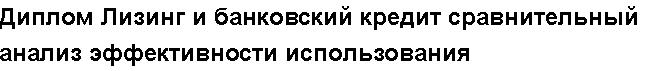 Учебная работа № 78982.  "Диплом Лизинг и банковский кредит сравнительный анализ эффективности использования